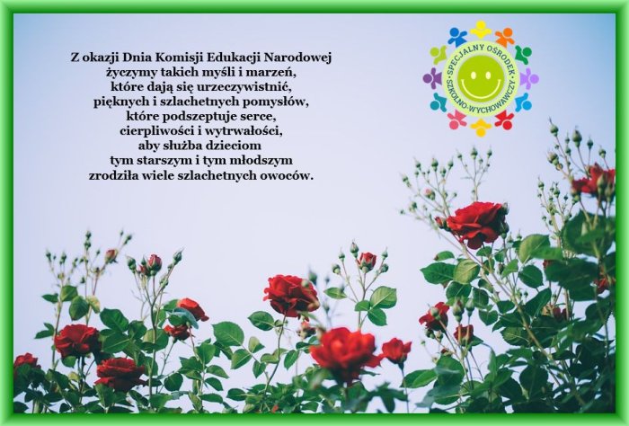 Z okazji Dnia Komisji Edukacji Narodowej
życzymy takich myśli i marzeń,
które dają się urzeczywistnić,
pięknych i szlachetnych pomysłów,
które podszeptuje serce,
cierpliwości i wytrwałości,
aby służba dzieciom
tym starszym i tym młodszym
zrodziła wiele szlachetnych owoców.